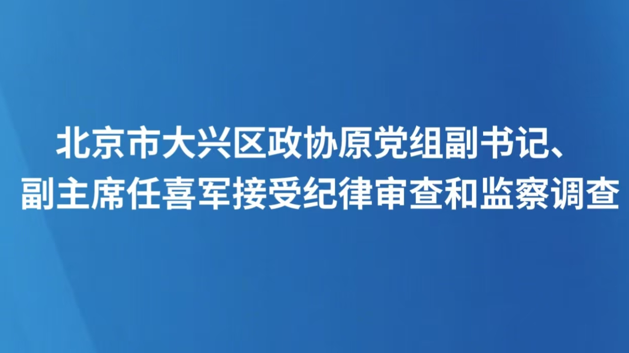北京市大兴区政协原党组副书记、副主席任喜军接受纪律审查和监察调查