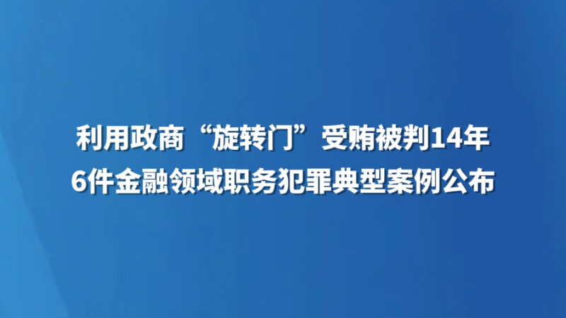 利用政商“旋转门”受贿被判14年 6件金融领域职务犯罪典型案例公布