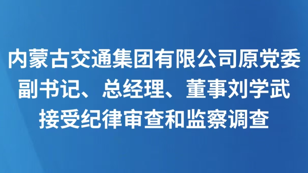 内蒙古交通集团有限公司原党委副书记、总经理、董事刘学武接受纪律审查和监察调查