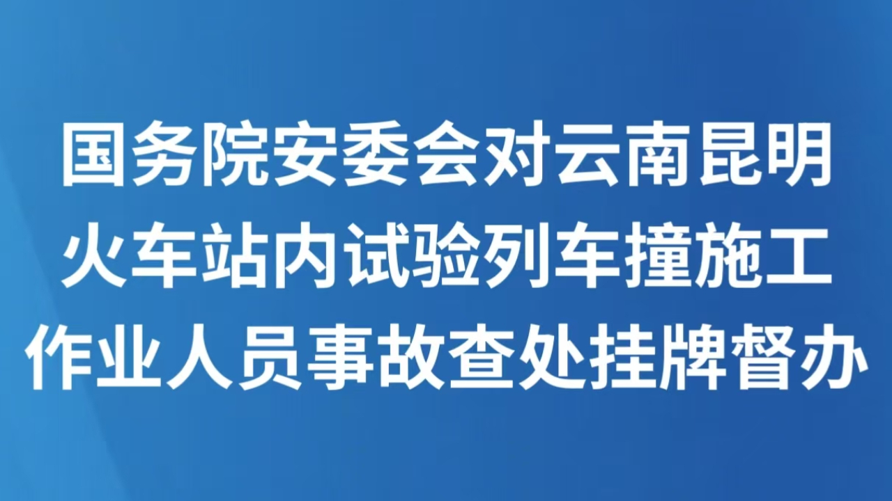 国务院安委会对云南昆明火车站内试验列车撞施工作业人员事故查处挂牌督办