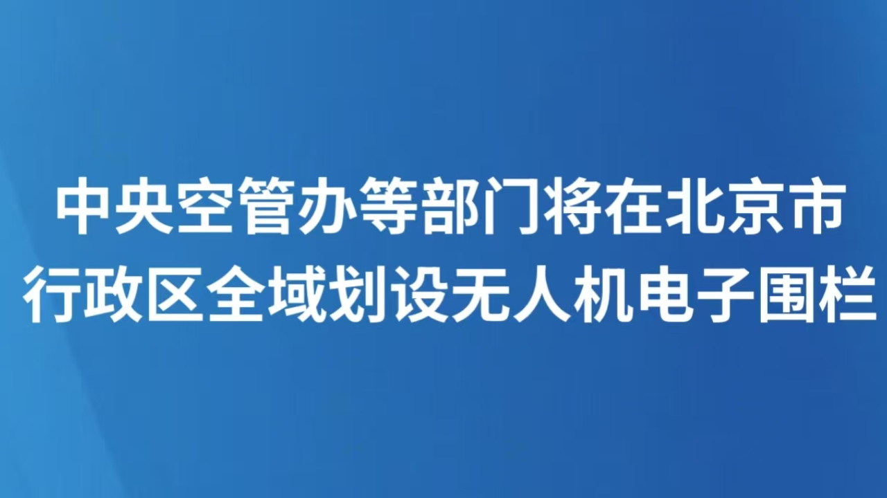 中央空管办等部门将在北京市行政区全域划设无人机电子围栏