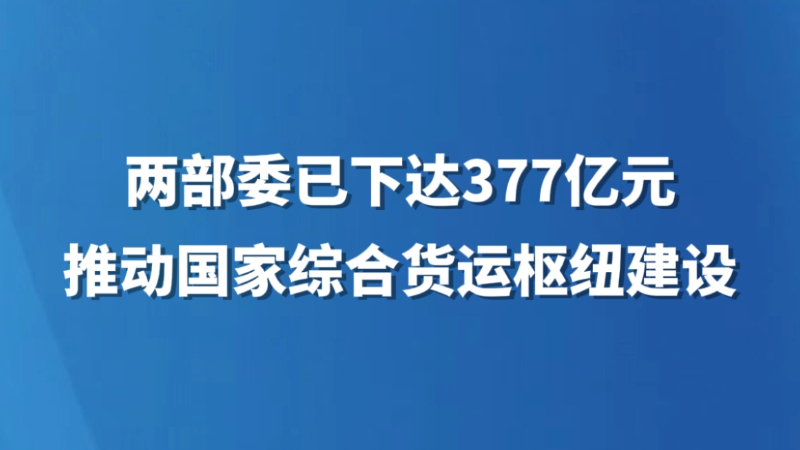 两部委已下达377亿元推动国家综合货运枢纽建设