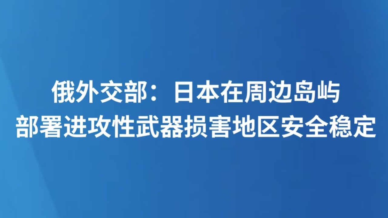 俄外交部：日本在周边岛屿部署进攻性武器损害地区安全稳定