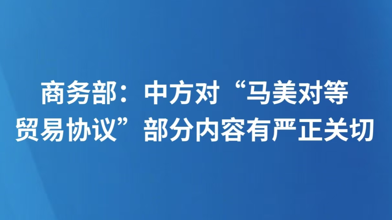商务部：中方对“马美对等贸易协议”部分内容有严正关切