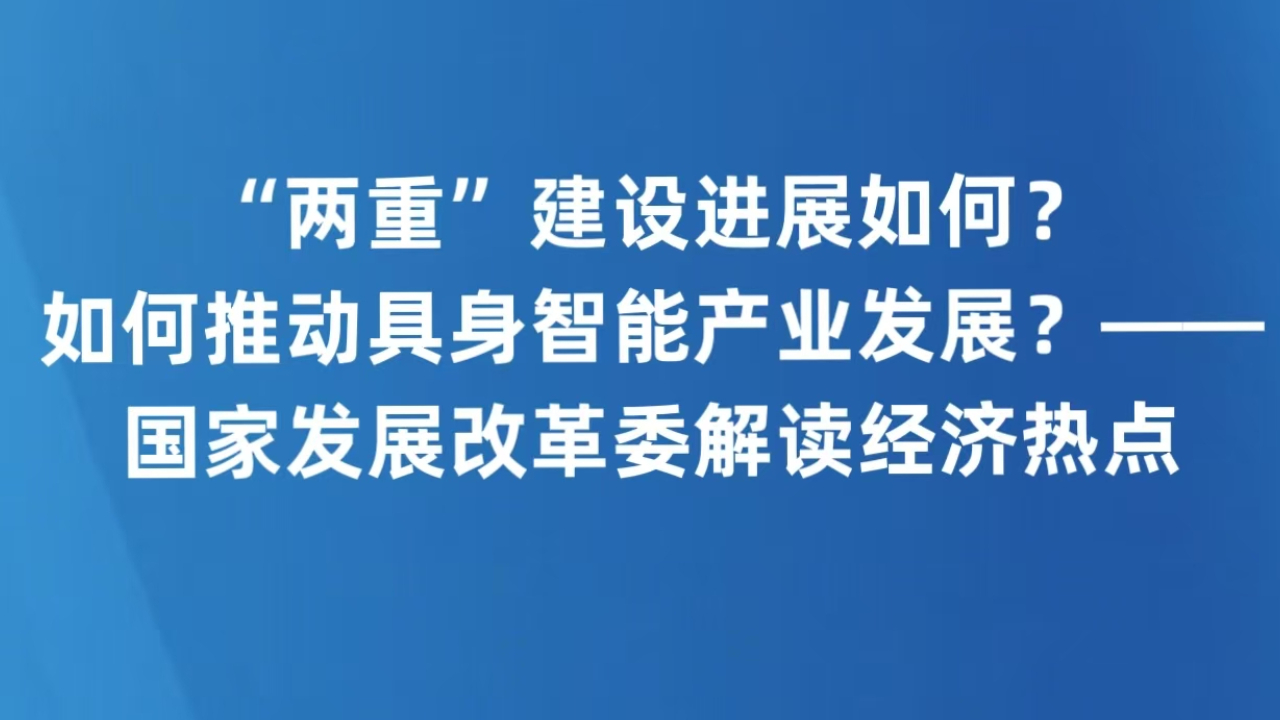 “两重”建设进展如何？如何推动具身智能产业发展？——国家发展改革委解读经济热点