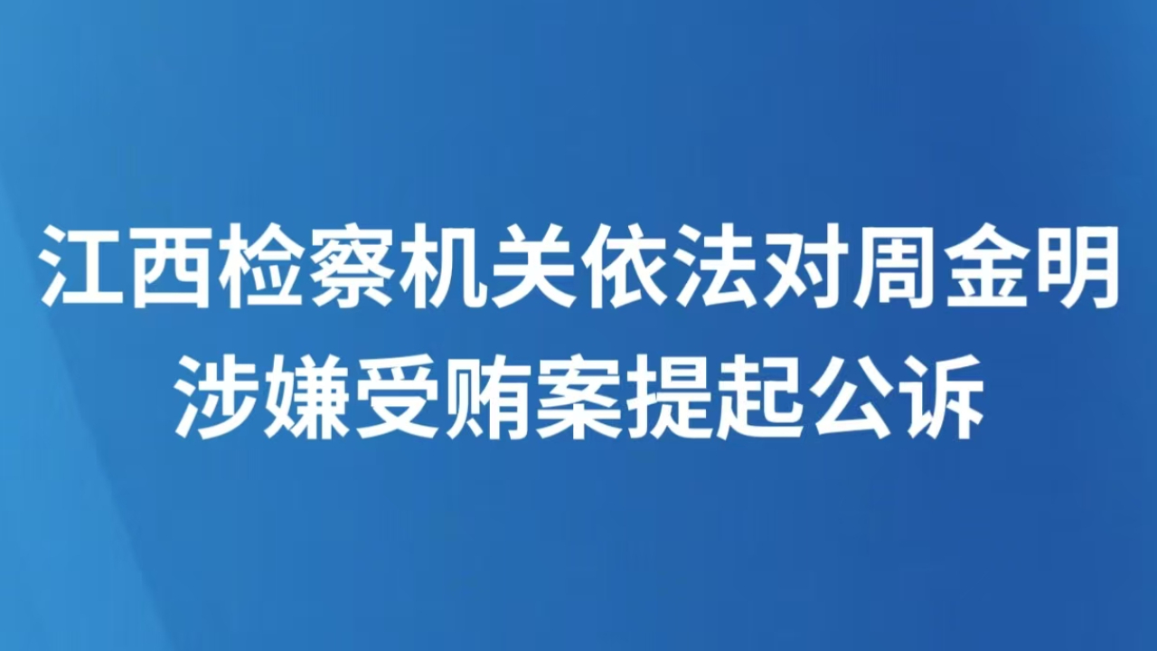 江西检察机关依法对周金明涉嫌受贿案提起公诉
