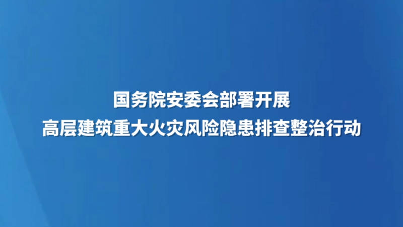 国务院安委会部署开展高层建筑重大火灾风险隐患排查整治行动