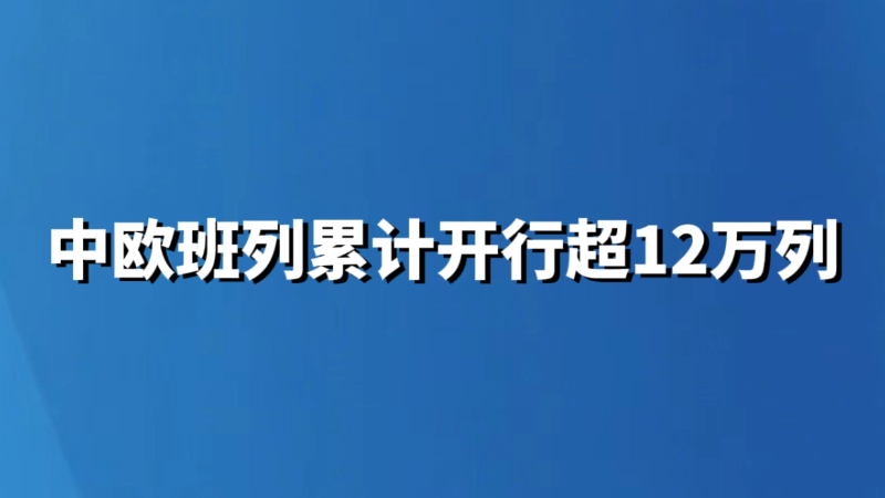 中欧班列累计开行超12万列