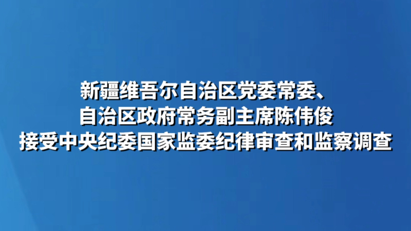 新疆维吾尔自治区党委常委、自治区政府常务副主席陈伟俊接受中央纪委国家监委纪律审查和监察调查