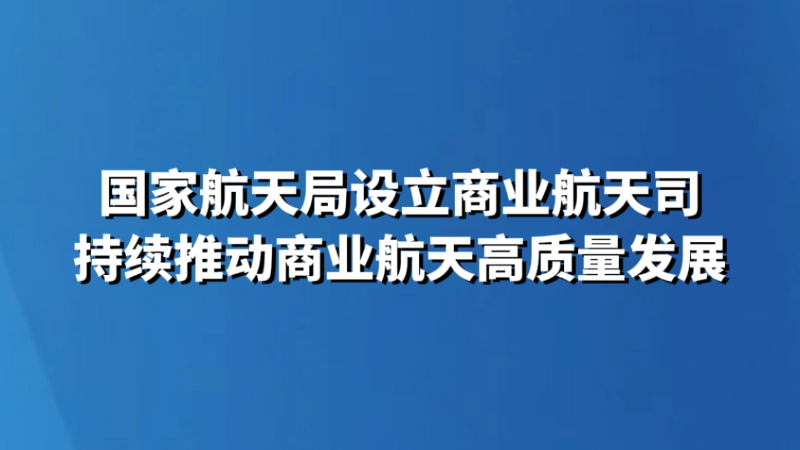 国家航天局设立商业航天司 持续推动商业航天高质量发展