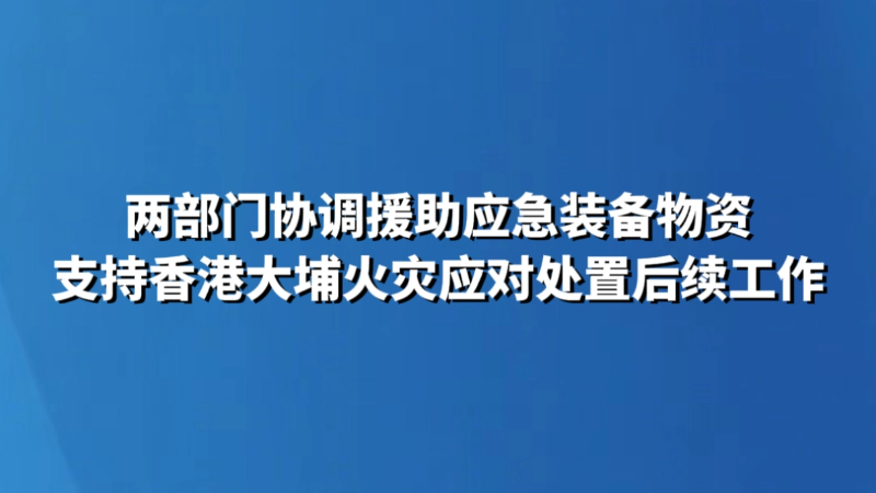 两部门协调援助应急装备物资 支持香港大埔火灾应对处置后续工作