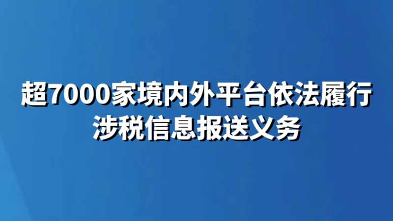 超7000家境内外平台依法履行涉税信息报送义务