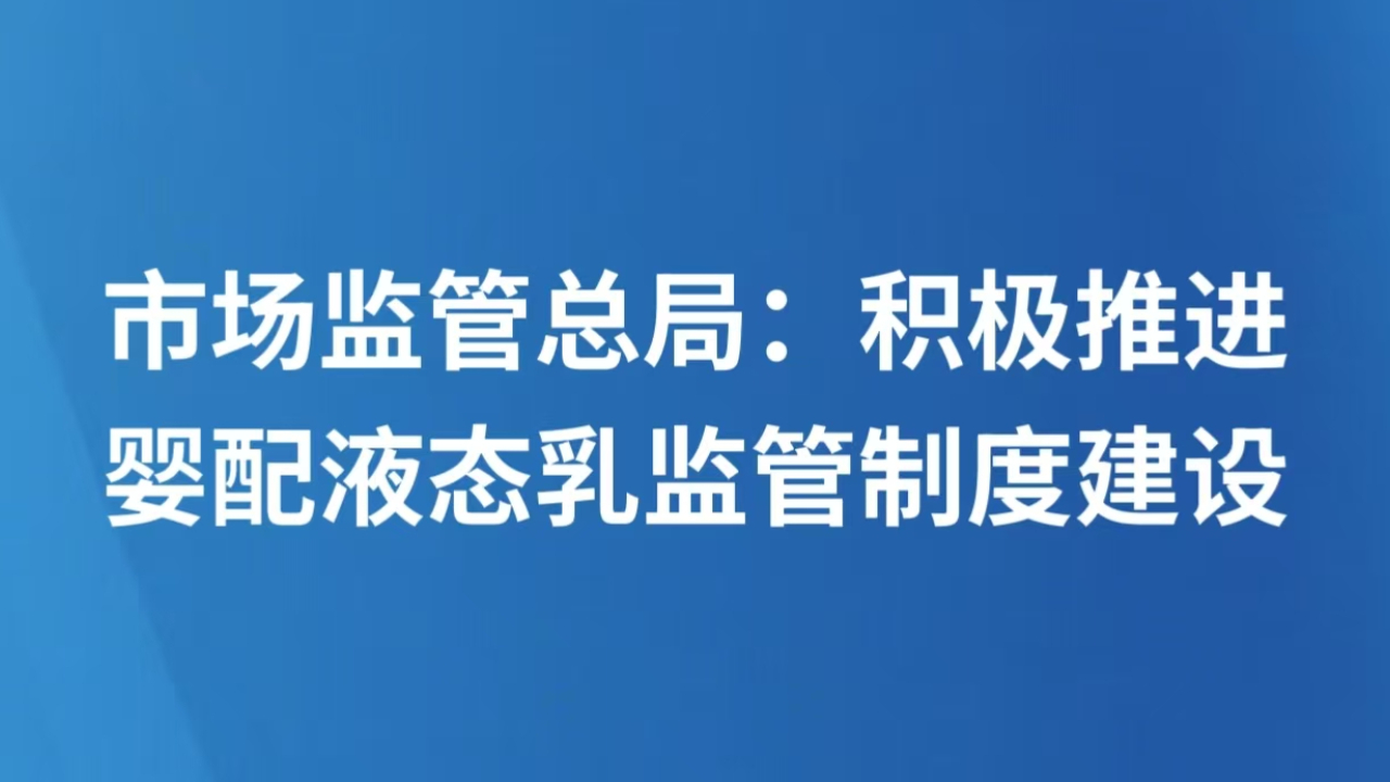 市场监管总局：积极推进婴配液态乳监管制度建设