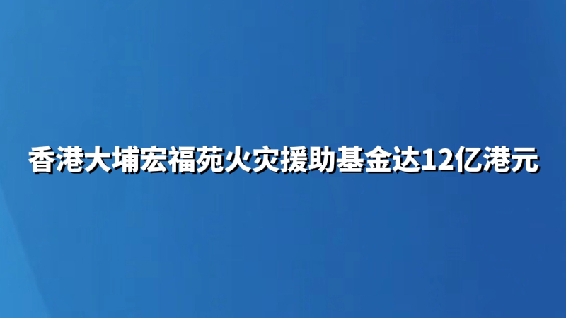 香港大埔宏福苑火灾援助基金达12亿港元