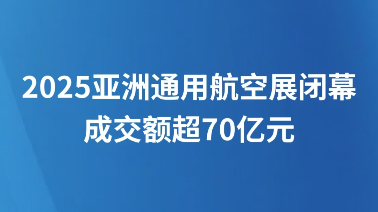 2025亚洲通用航空展闭幕 成交额超70亿元