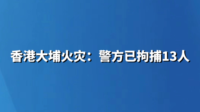 香港大埔火灾：警方已拘捕13人