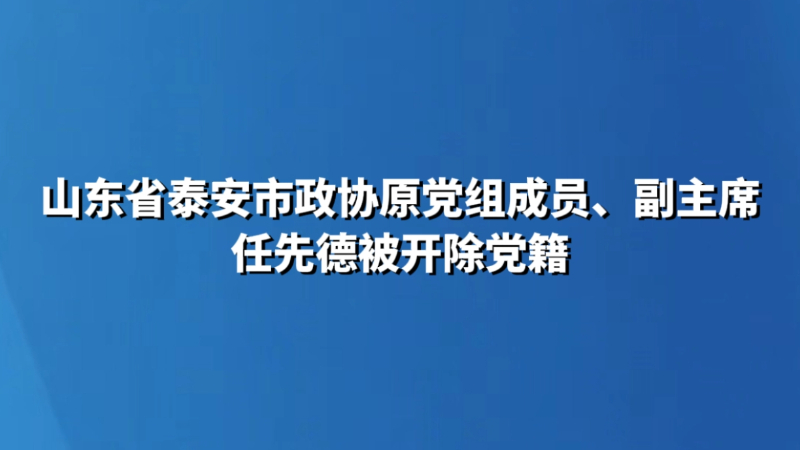 山东省泰安市政协原党组成员、副主席任先德被开除党籍