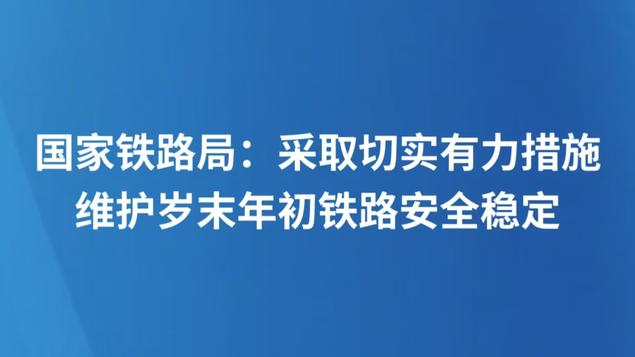国家铁路局：采取切实有力措施 维护岁末年初铁路安全稳定