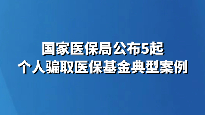 国家医保局公布5起个人骗取医保基金典型案例