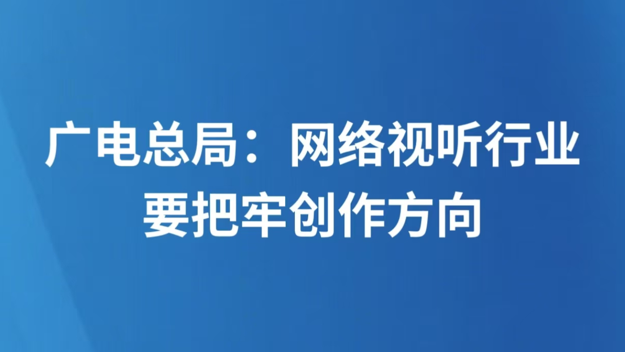 广电总局：网络视听行业要把牢创作方向