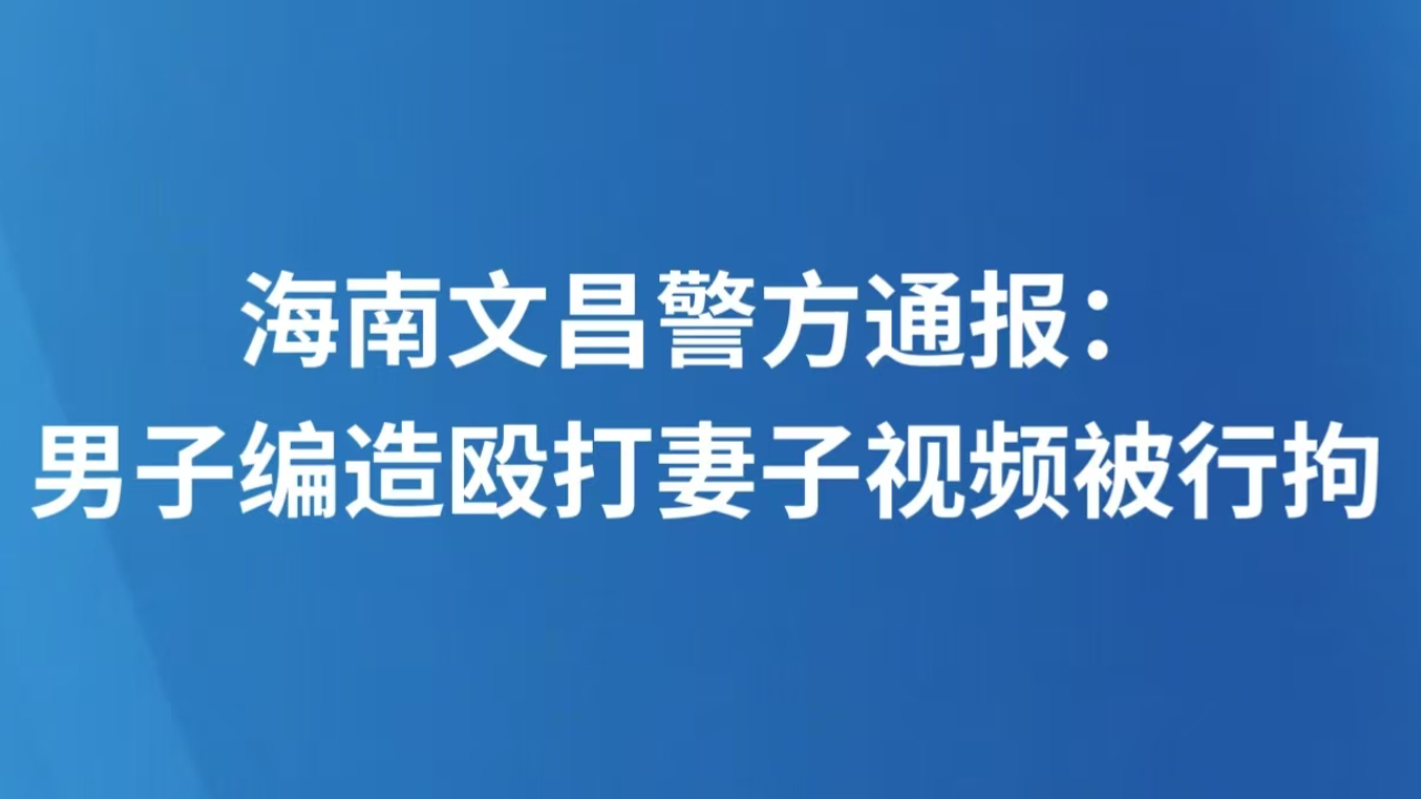海南文昌警方通报：男子编造殴打妻子视频被行拘