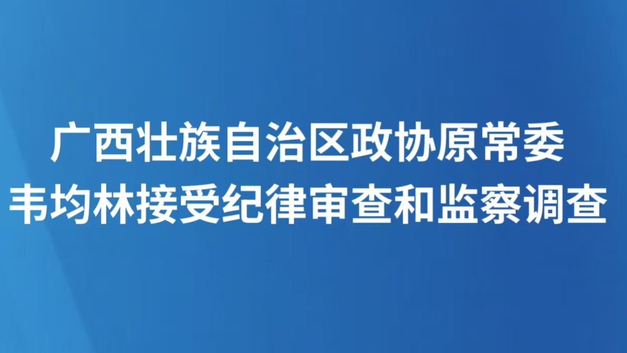 广西壮族自治区政协原常委韦均林接受纪律审查和监察调查