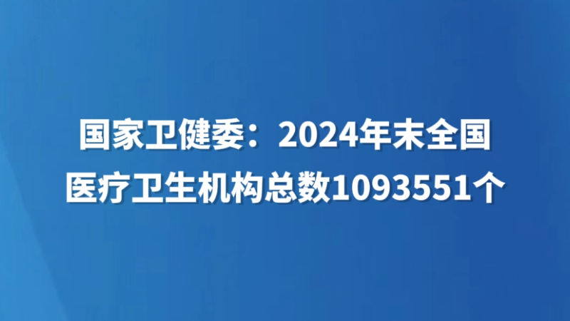 国家卫健委：2024年末全国医疗卫生机构总数1093551个
