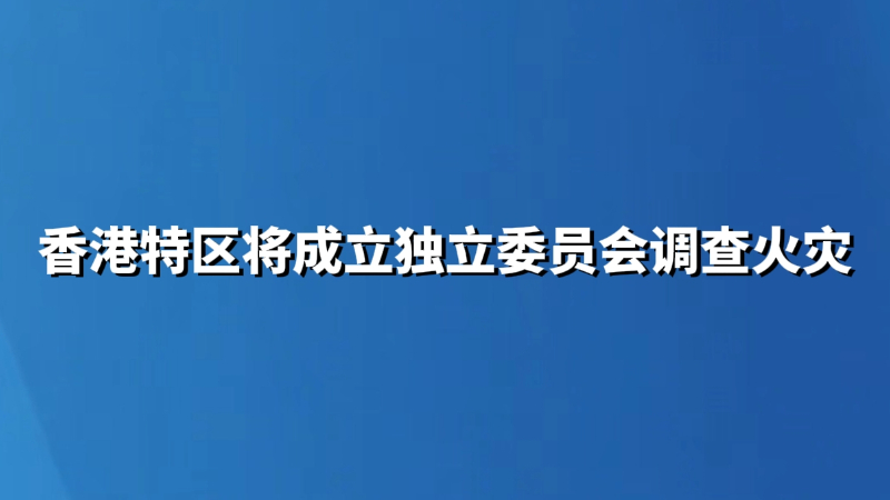 香港特区将成立独立委员会调查火灾