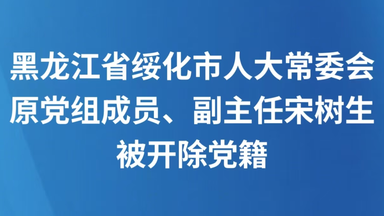 黑龙江省绥化市人大常委会原党组成员、副主任宋树生被开除党籍