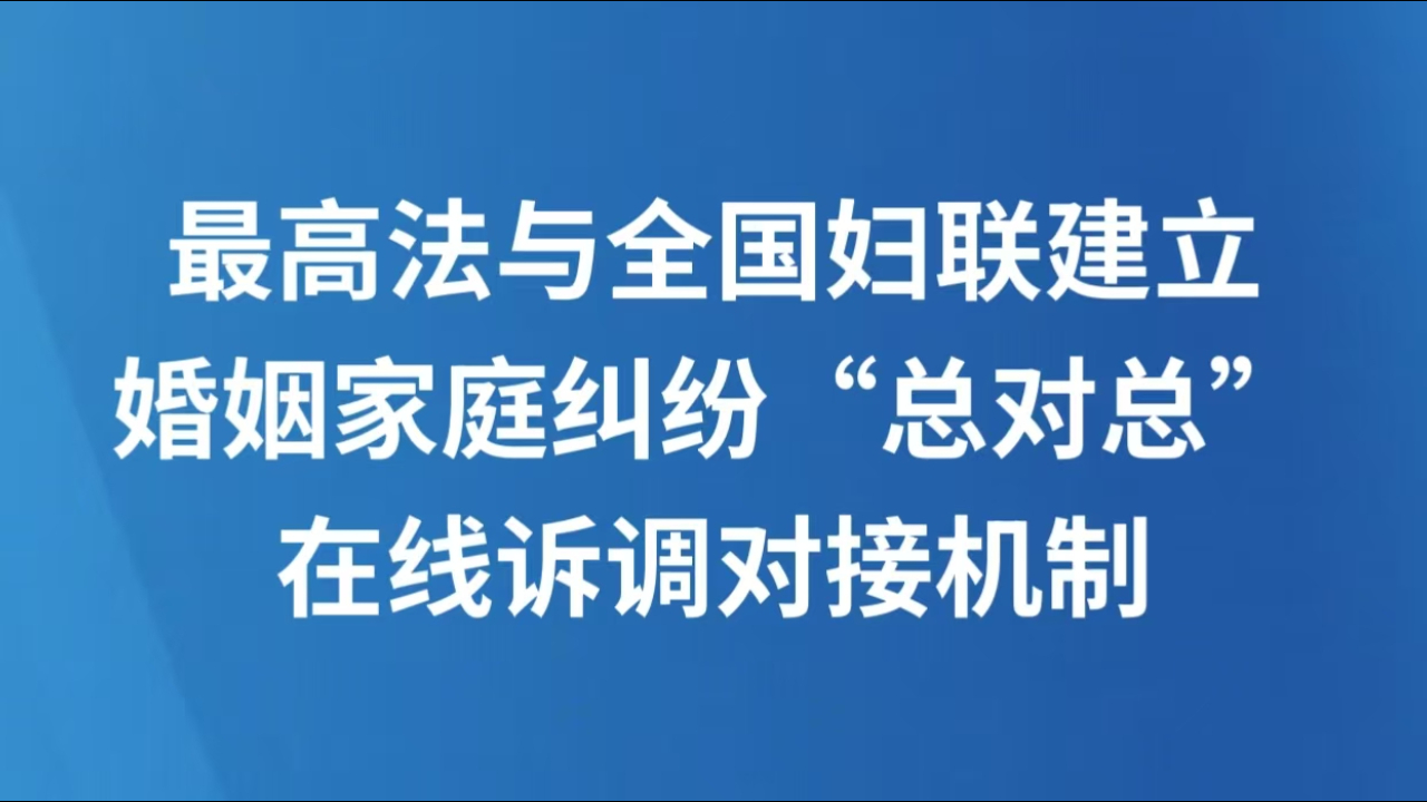 最高法与全国妇联建立婚姻家庭纠纷“总对总”在线诉调对接机制