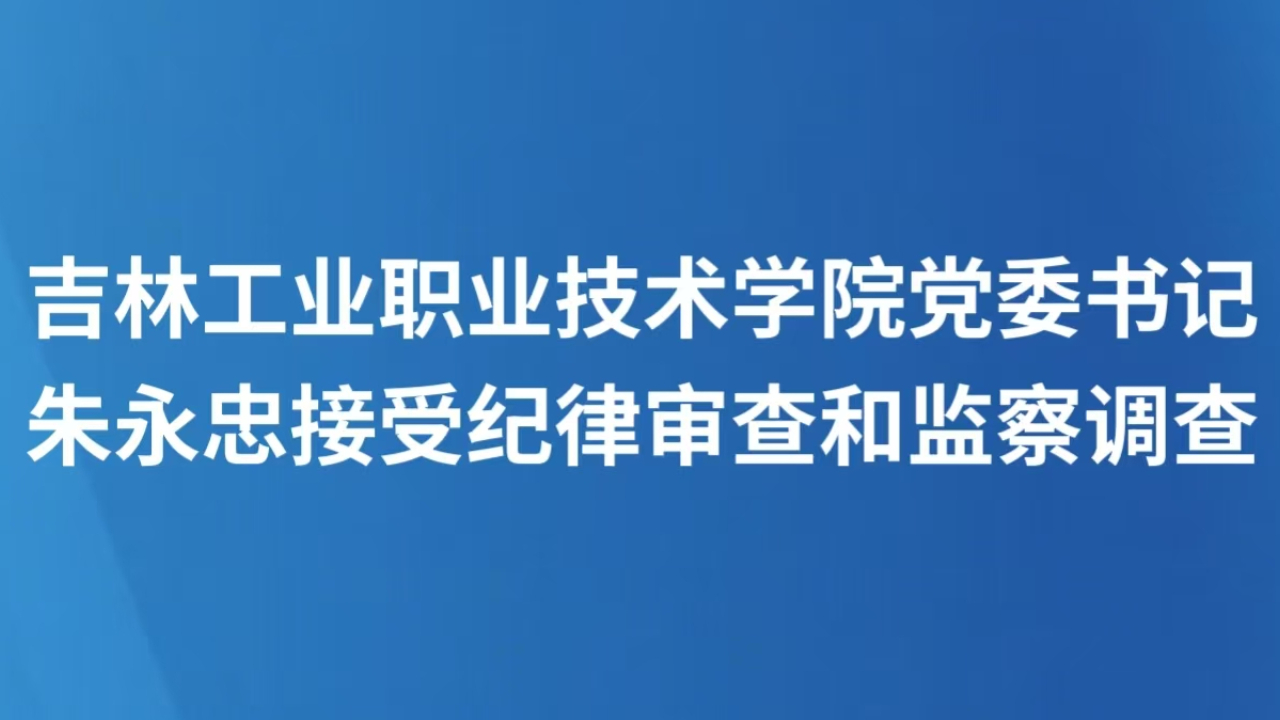 吉林工业职业技术学院党委书记朱永忠接受纪律审查和监察调查