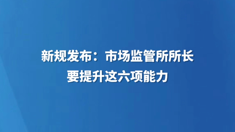 新规发布：市场监管所所长要提升这六项能力