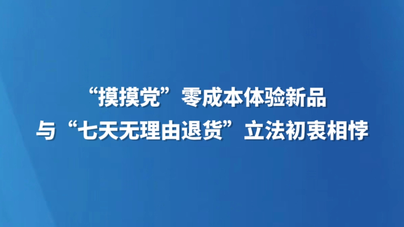 “摸摸党”零成本体验新品与“七天无理由退货”立法初衷相悖