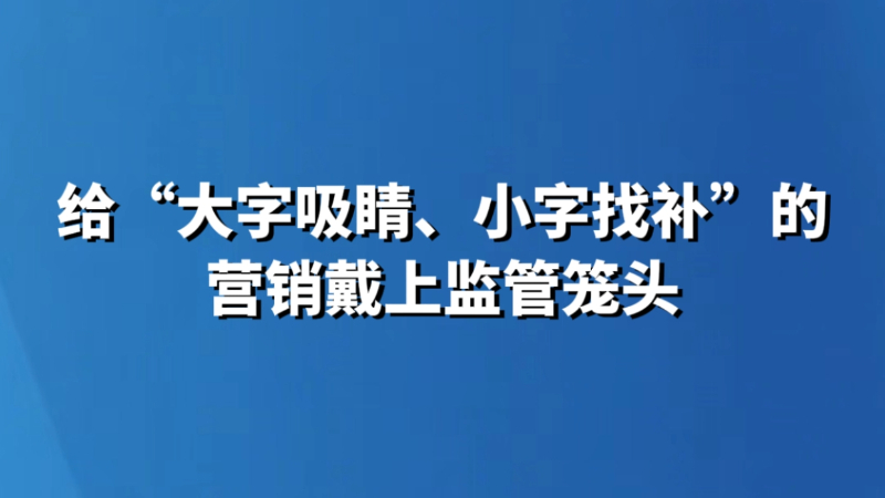 给“大字吸睛、小字找补”的营销戴上监管笼头