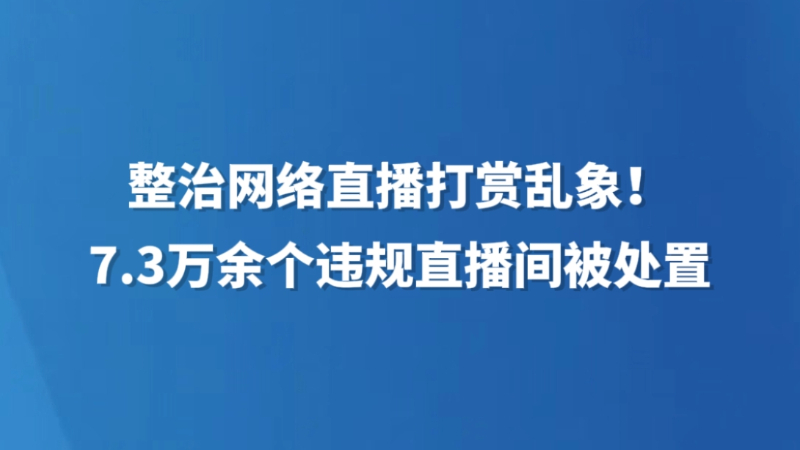 整治网络直播打赏乱象！7.3万余个违规直播间被处置