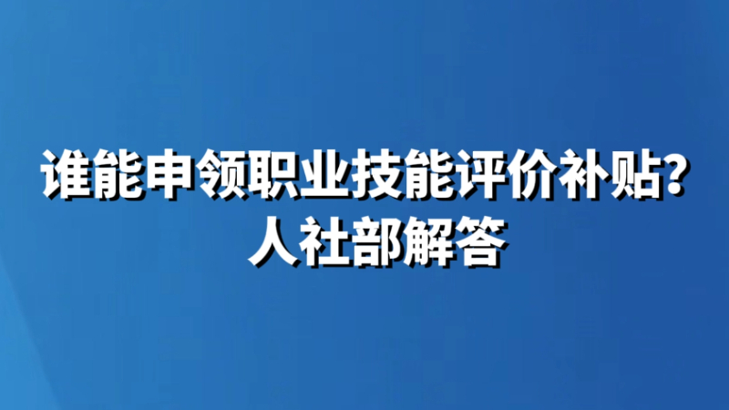 谁能申领职业技能评价补贴？人社部解答