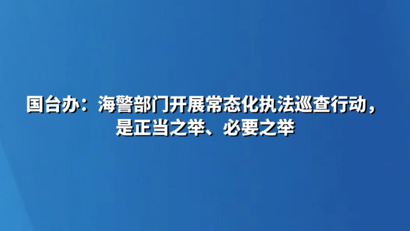 国台办：海警部门开展常态化执法巡查行动，是正当之举、必要之举