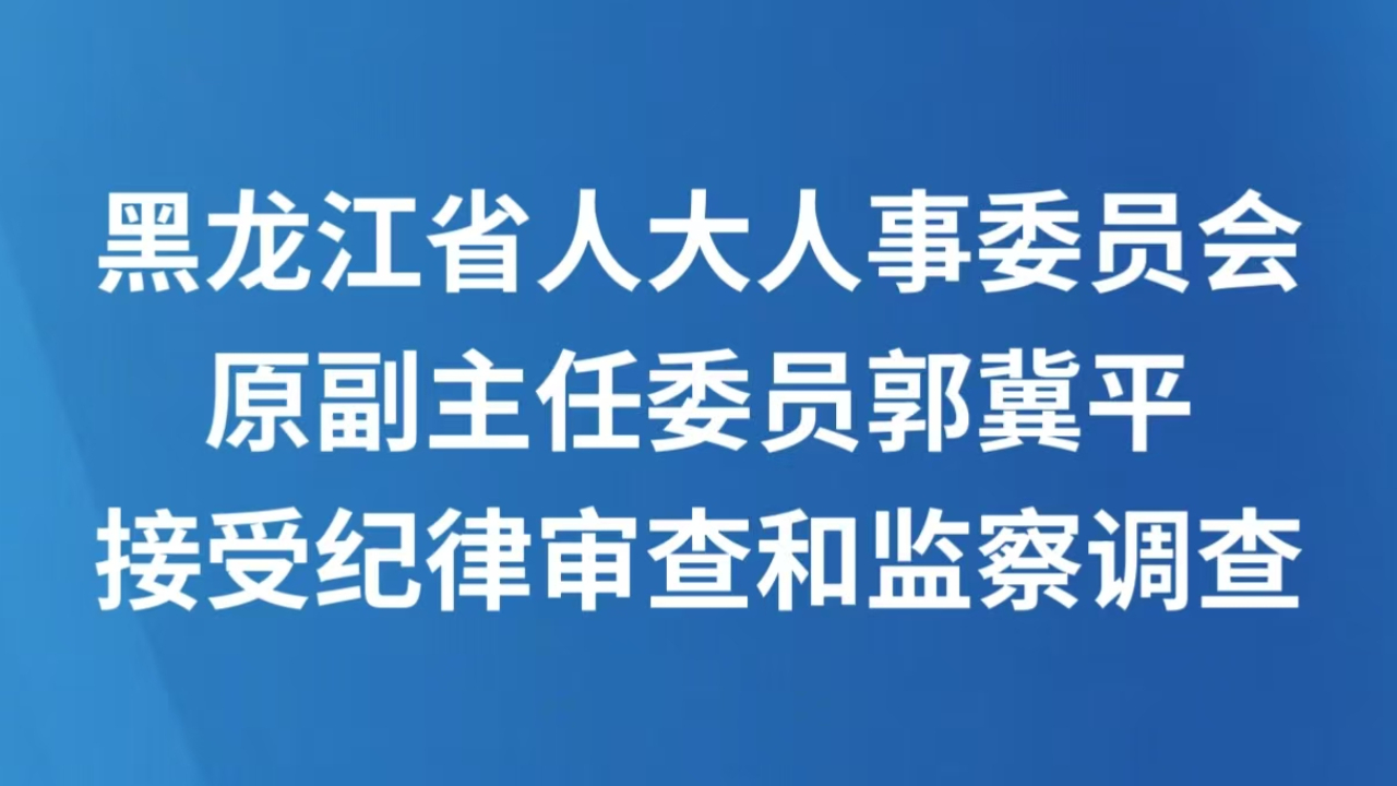 黑龙江省人大人事委员会原副主任委员郭冀平接受纪律审查和监察调查