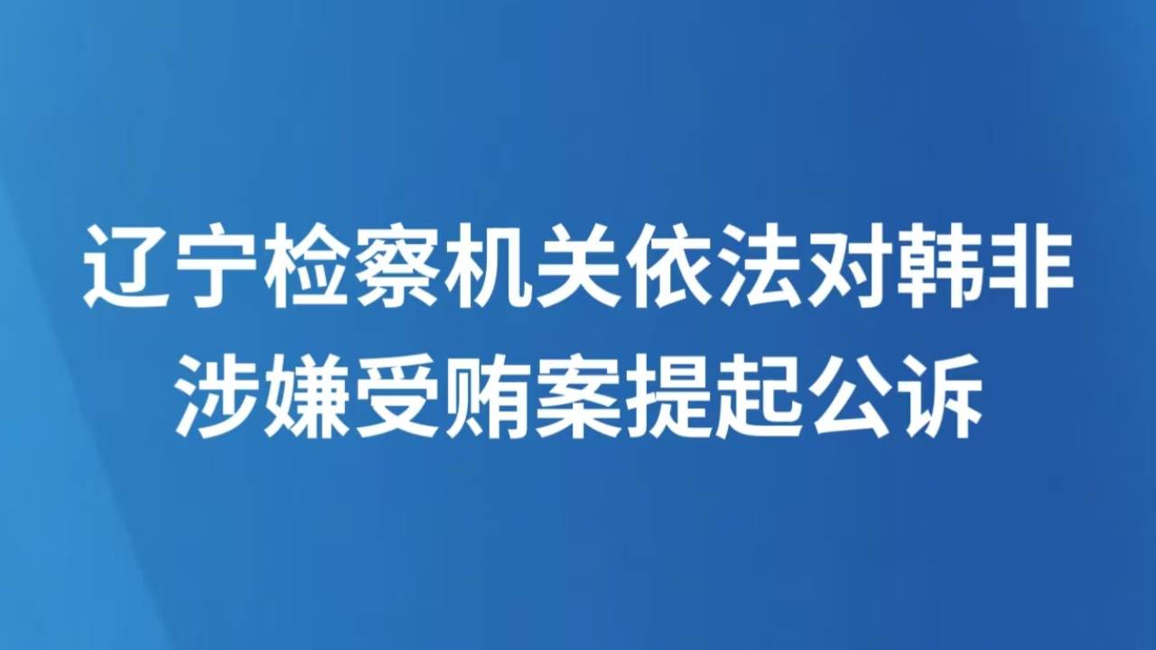 辽宁检察机关依法对韩非涉嫌受贿案提起公诉