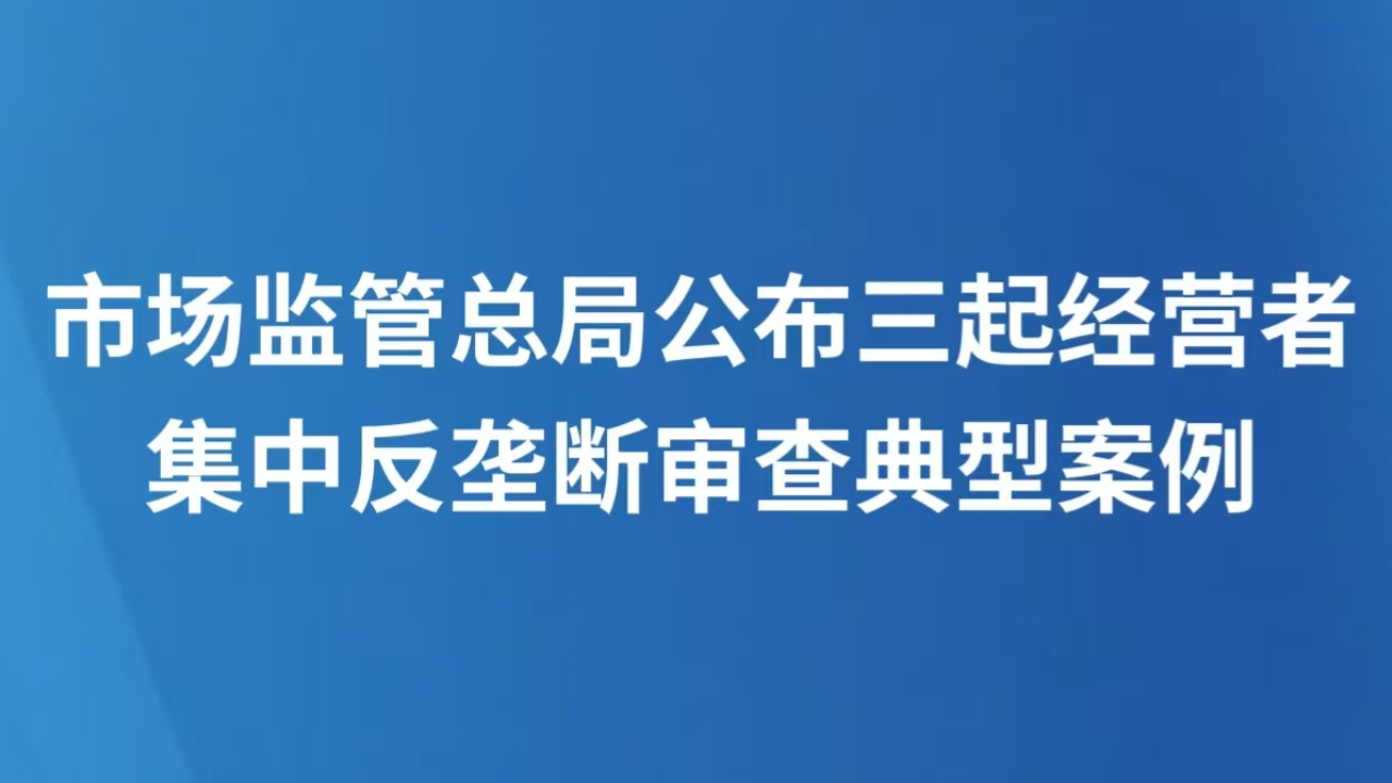 市场监管总局公布三起经营者集中反垄断审查典型案例