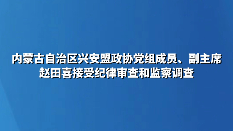 内蒙古自治区兴安盟政协党组成员、副主席赵田喜接受纪律审查和监察调查