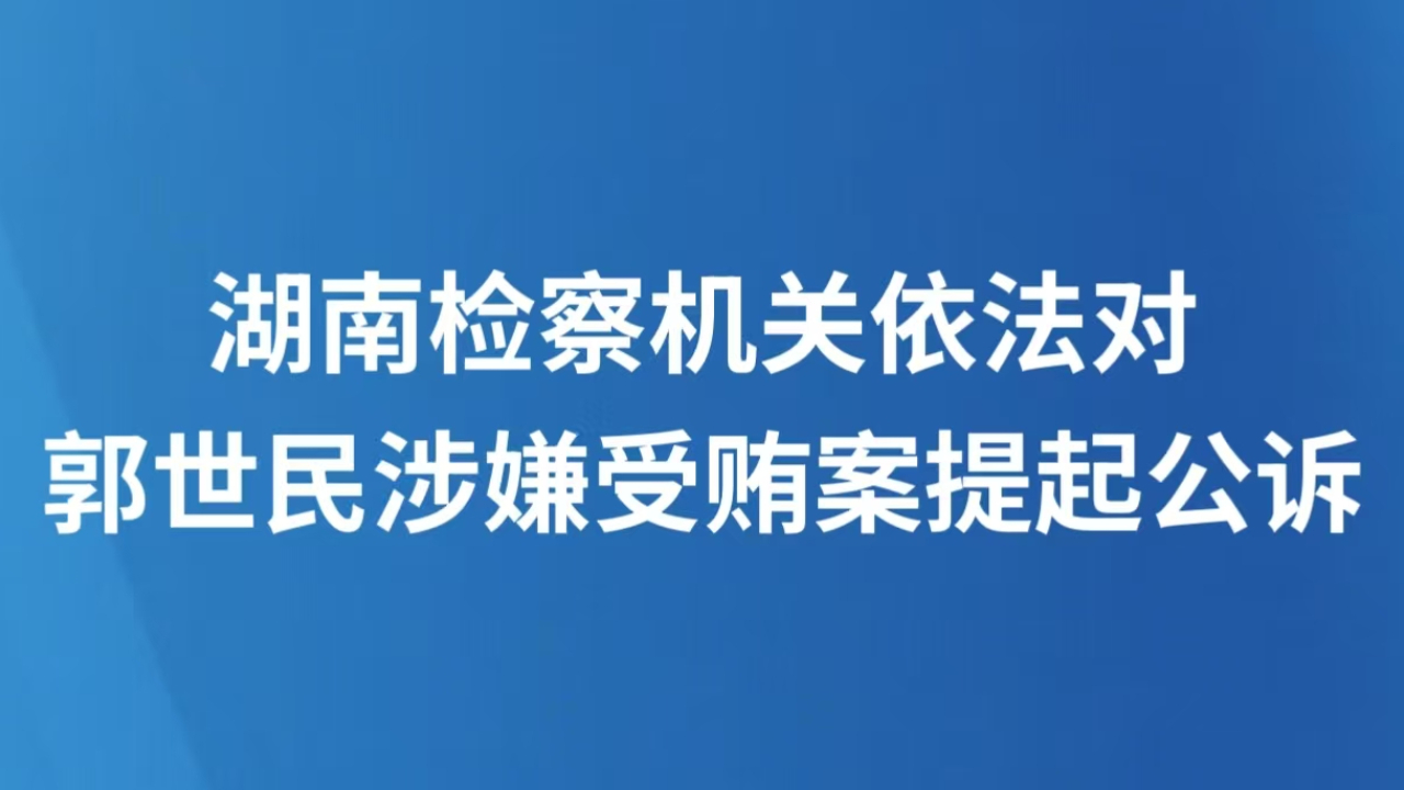 湖南检察机关依法对郭世民涉嫌受贿案提起公诉