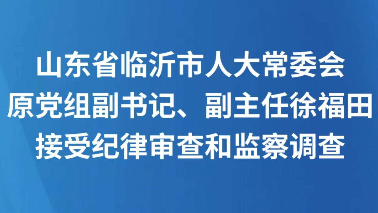山东省临沂市人大常委会原党组副书记、副主任徐福田接受纪律审查和监察调查