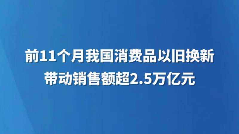 前11个月我国消费品以旧换新带动销售额超2.5万亿元