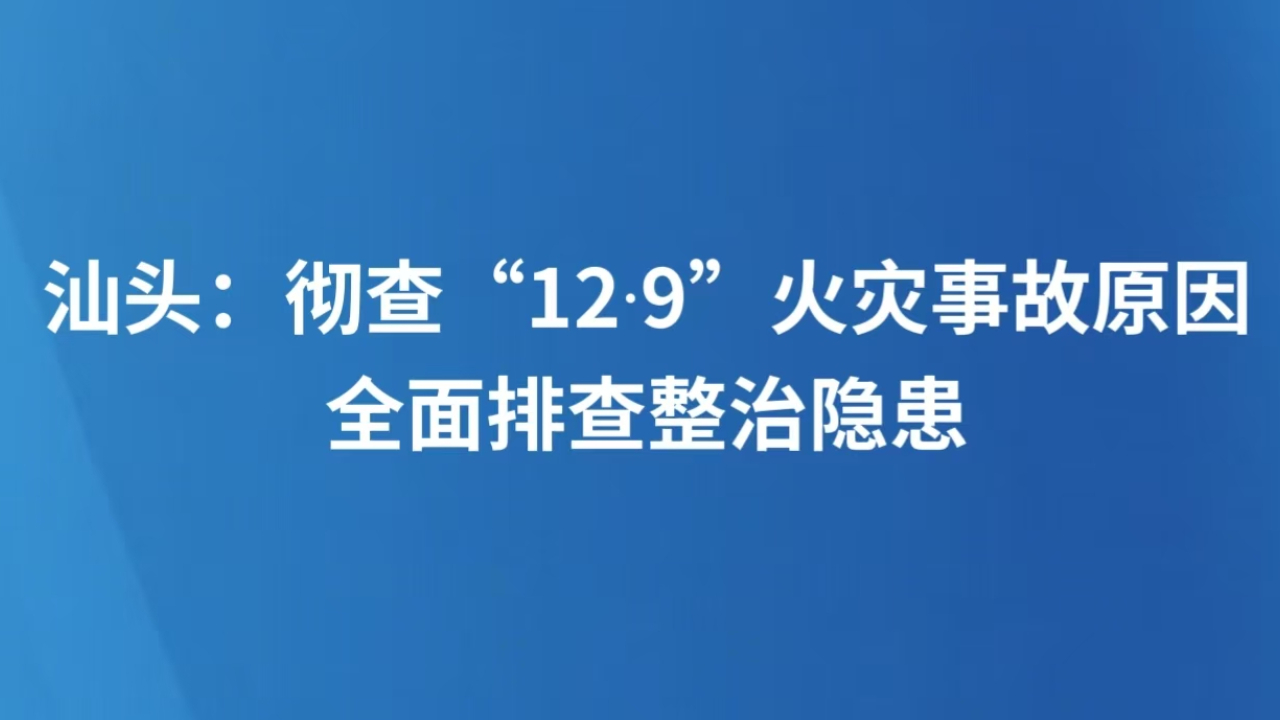 汕头：彻查“12·9”火灾事故原因 全面排查整治隐患