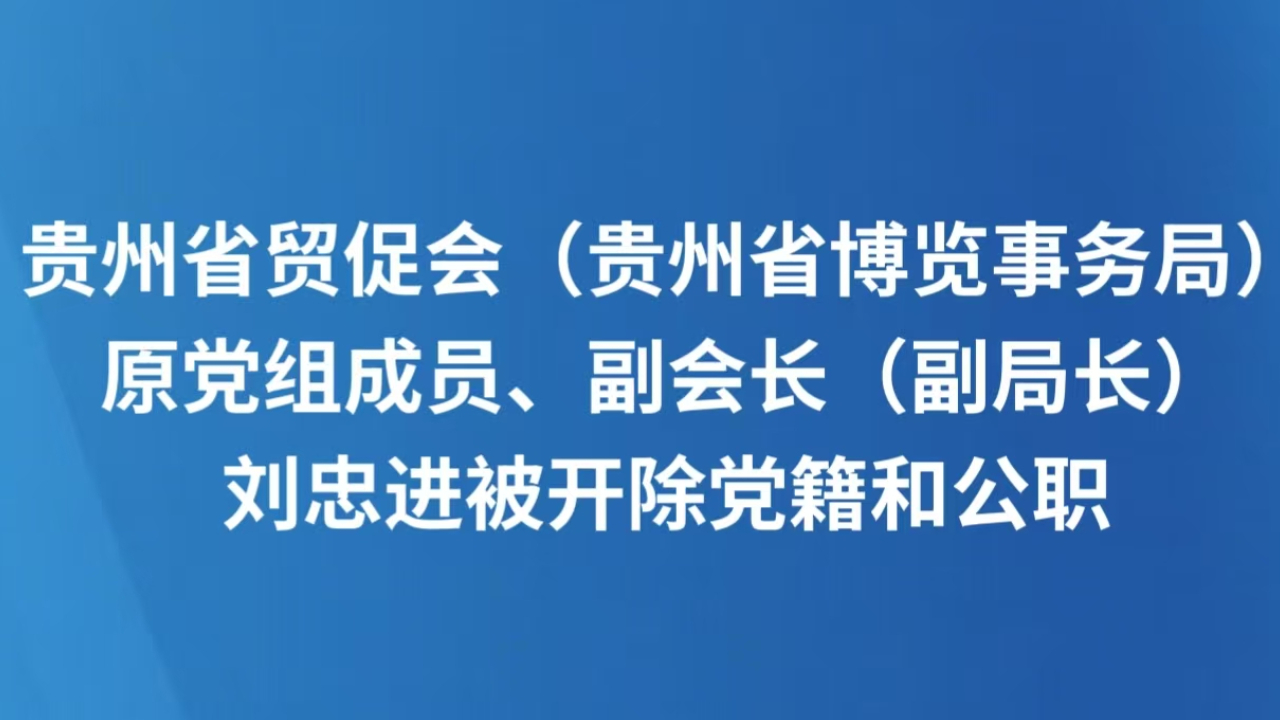 贵州省贸促会（贵州省博览事务局）原党组成员、副会长（副局长）刘忠进被开除党籍和公职