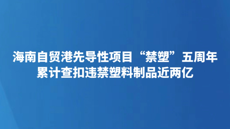 海南自贸港先导性项目“禁塑”五周年 累计查扣违禁塑料制品近两亿