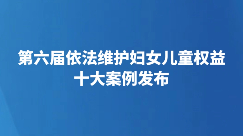 拐卖儿童零容忍、离婚藏孩不可取、网约房岂能随心所“约”……第六届依法维护妇女儿童权益十大案例发布