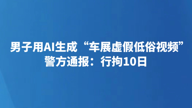 男子用AI生成“车展虚假低俗视频” 警方通报：行拘10日