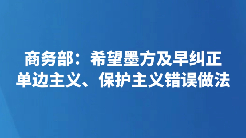 商务部：希望墨方及早纠正单边主义、保护主义错误做法